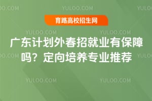 广东计划外春招就业有保障吗?定向培养专业推荐