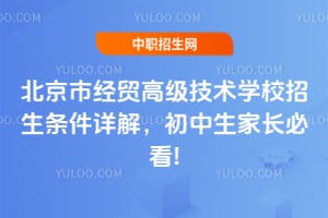 北京市经贸高级技术学校招生条件详解，初中生家长必看!