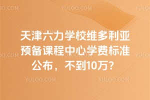 天津六力学校维多利亚预备课程中心学费2026年标准公布，不到10万？