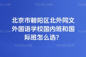 北京市朝阳区北外同文外国语学校国内班和国际班怎么选？