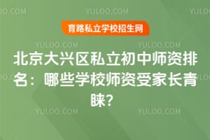2026北京大兴区私立初中师资排名:哪些学校师资受家长青睐?