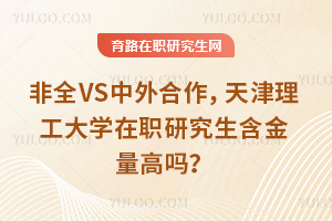 非全VS中外合作，天津理工大学在职研究生含金量高吗？