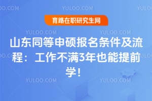 山东同等申硕报名条件及流程：工作不满3年也能提前学！