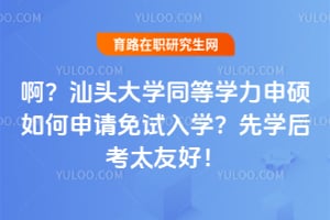 啊？汕头大学同等学力申硕如何申请免试入学？先学后考太友好！