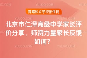 北京市仁泽高级中学家长评价分享，师资力量家长反馈如何？