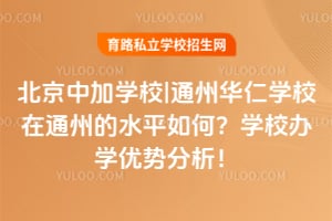 北京中加学校|通州华仁学校在通州的水平如何?学校办学优势分析!