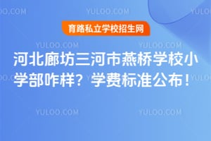 河北廊坊三河市燕桥学校小学部咋样？2026年学费标准公布！