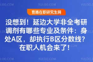 没想到！延边大学非全考研调剂有哪些专业及条件：身处A区，却执行B区分数线？在职人机会来了！