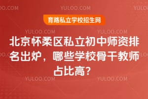 2026年北京怀柔区私立初中师资排名出炉,哪些学校骨干教师占比高?