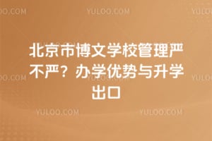 北京市博文学校管理严不严？2026年办学优势与升学出口