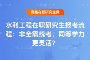 水利工程在职研究生报考流程：非全需统考，同等学力更灵活？