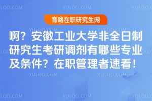 啊？安徽工业大学非全日制研究生考研调剂有哪些专业及条件？在职管理者速看！