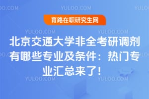 2026北京交通大学非全考研调剂有哪些专业及条件：热门专业汇总来了！
