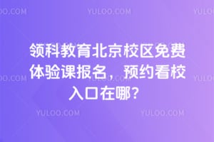 领科教育北京校区免费体验课报名，预约看校入口在哪？