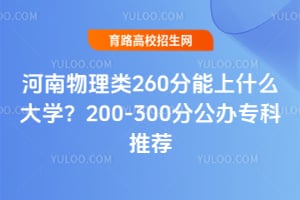 河南物理类260分能上什么大学?200-300分公办专科推荐