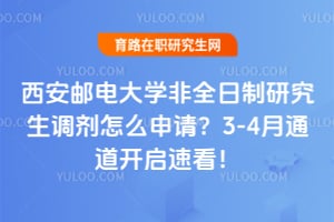 西安邮电大学非全日制研究生调剂怎么申请？2026年3-4月通道开启速看！