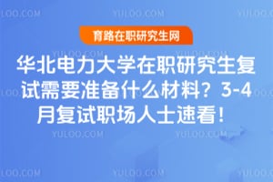 华北电力大学在职研究生复试需要准备什么材料？2026年3-4月复试职场人士速看！