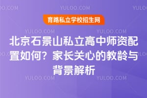 北京石景山私立高中师资配置如何?家长关心的教龄与背景解析
