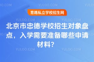 北京市忠德学校招生对象盘点，入学需要准备哪些申请材料？