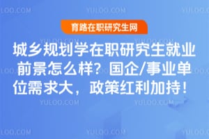 城乡规划学在职研究生就业前景怎么样?国企/事业单位需求大,政策红利加持!