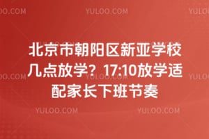 北京市朝阳区新亚学校几点放学？17:10放学适配家长下班节奏