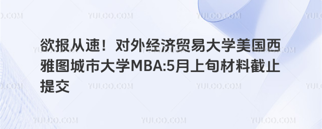 欲报从速！对外经济贸易大学美国西雅图城市大学MBA5月上旬材料截止提交