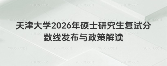 天津大学2026年硕士研究生复试分数线发布与政策解读