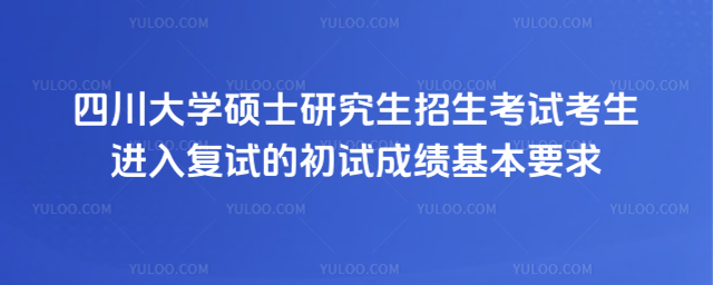 四川大学硕士研究生招生考试考生进入复试的初试成绩基本要求