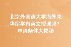 北京外国语大学海外来华留学有英文授课吗？2026年申请条件大揭秘