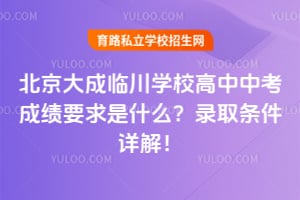 北京大成临川学校高中中考成绩要求是什么?录取条件详解!