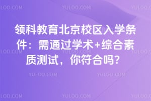 领科教育北京校区入学条件：需通过学术+综合素质测试，你符合吗？