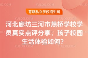 河北廊坊三河市燕桥学校学员真实点评分享，孩子校园生活体验如何？