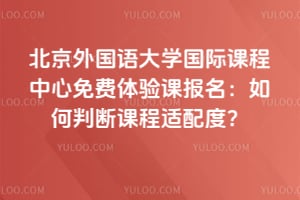 北京外国语大学国际课程中心免费体验课报名：如何判断课程适配度？