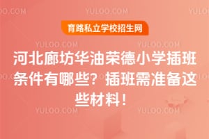 2026年河北廊坊华油荣德小学插班条件有哪些?插班需准备这些材料!