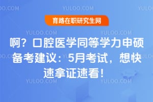 啊？口腔医学同等学力申硕备考建议：5月考试，想快速拿证速看！