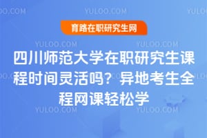 四川师范大学在职研究生课程时间灵活吗？异地考生全程网课轻松学