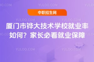 厦门市铧大技术学校就业率如何？家长必看就业保障