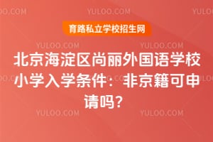 2026年北京海淀区尚丽外国语学校小学入学条件：非京籍可申请吗？