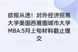欲报从速！对外经济贸易大学美国西雅图城市大学MBA:5月上旬材料截止提交