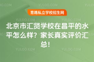 北京市汇贤学校在昌平的水平怎么样?家长真实评价汇总!