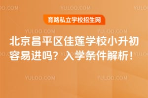 北京昌平区佳莲学校小升初容易进吗?2026年入学条件解析!