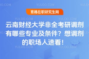 2026年云南财经大学非全考研调剂有哪些专业及条件?想调剂的职场人速看!
