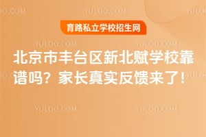 北京市丰台区新北赋学校靠谱吗？2026年家长真实反馈来了！