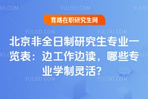 北京非全日制研究生专业一览表：边工作边读，哪些专业学制灵活？