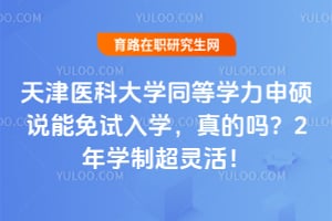天津医科大学同等学力申硕说能免试入学，真的吗？2年学制超灵活！