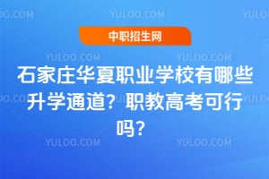 石家庄华夏职业学校有哪些升学通道？职教高考可行吗？