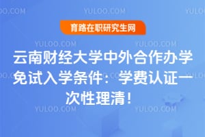 2026云南财经大学中外合作办学免试入学条件:学费认证一次性理清!