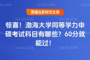 惊喜！渤海大学同等学力申硕考试科目有哪些？60分就能过！