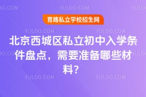 北京西城区私立初中入学条件盘点,需要准备哪些材料?