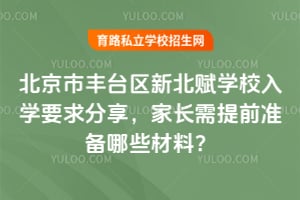 北京市丰台区新北赋学校入学要求分享，家长需提前准备哪些材料？